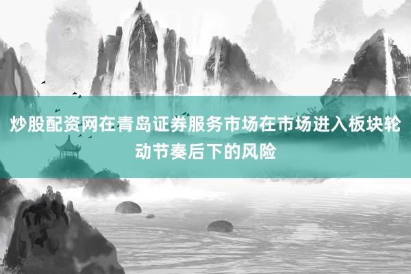 炒股配资网在青岛证券服务市场在市场进入板块轮动节奏后下的风险