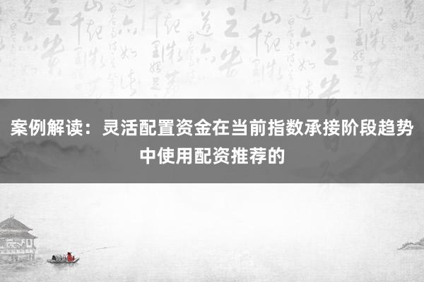 案例解读：灵活配置资金在当前指数承接阶段趋势中使用配资推荐的