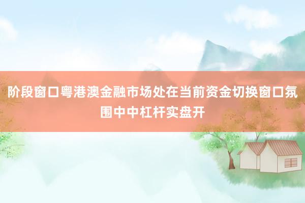 阶段窗口粤港澳金融市场处在当前资金切换窗口氛围中中杠杆实盘开