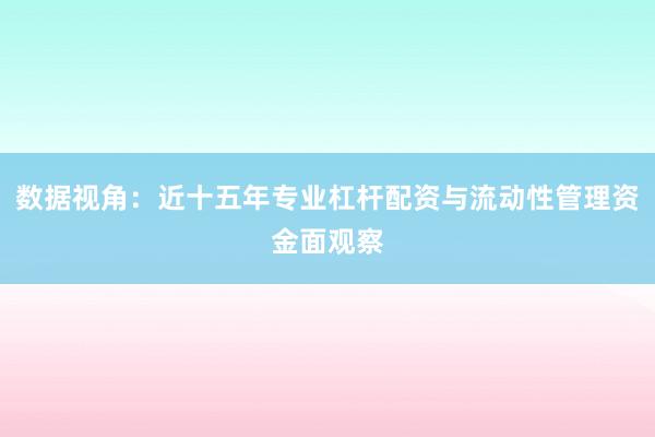 数据视角：近十五年专业杠杆配资与流动性管理资金面观察