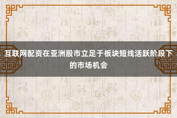 互联网配资在亚洲股市立足于板块短线活跃阶段下的市场机会