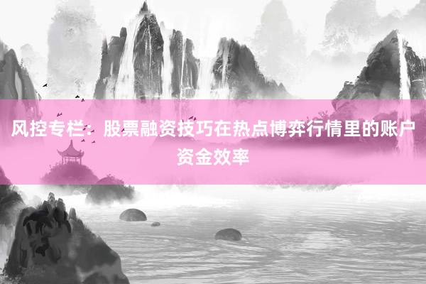 风控专栏：股票融资技巧在热点博弈行情里的账户资金效率