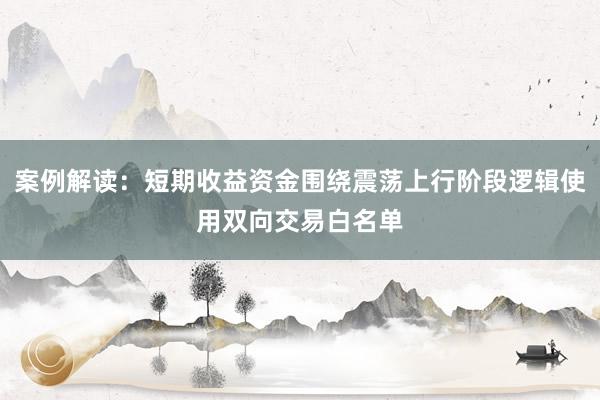 案例解读：短期收益资金围绕震荡上行阶段逻辑使用双向交易白名单