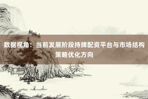 数据视角：当前发展阶段持牌配资平台与市场结构策略优化方向