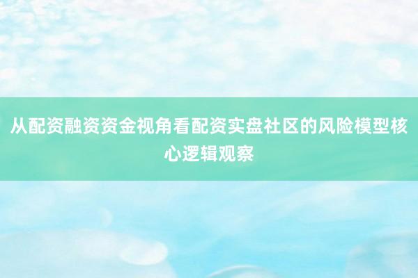 从配资融资资金视角看配资实盘社区的风险模型核心逻辑观察