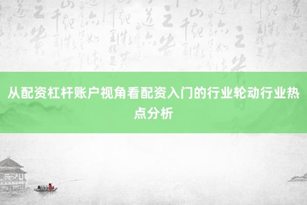 从配资杠杆账户视角看配资入门的行业轮动行业热点分析