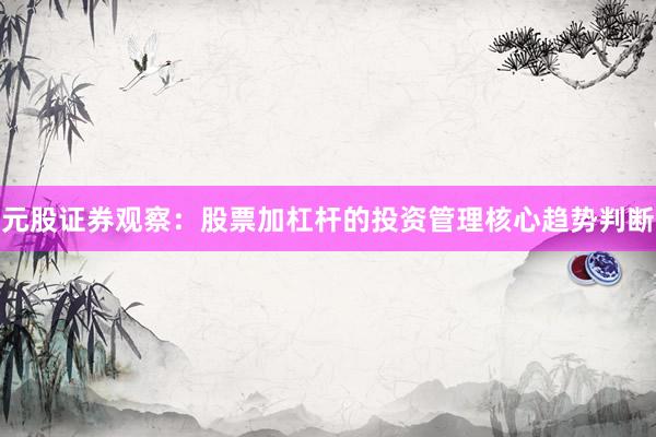 元股证券观察：股票加杠杆的投资管理核心趋势判断