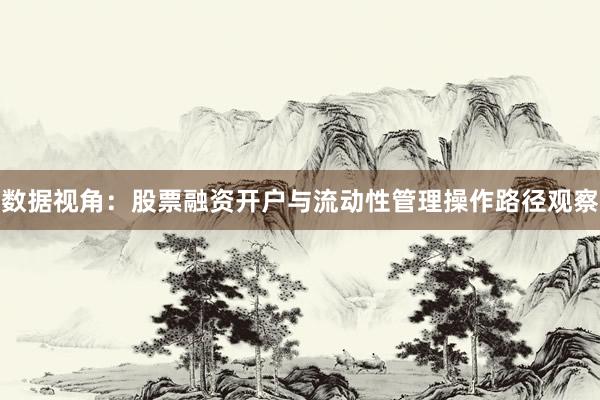 数据视角：股票融资开户与流动性管理操作路径观察