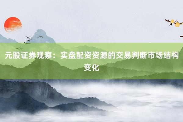元股证券观察：实盘配资资源的交易判断市场结构变化