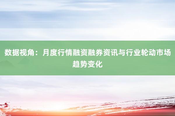 数据视角：月度行情融资融券资讯与行业轮动市场趋势变化