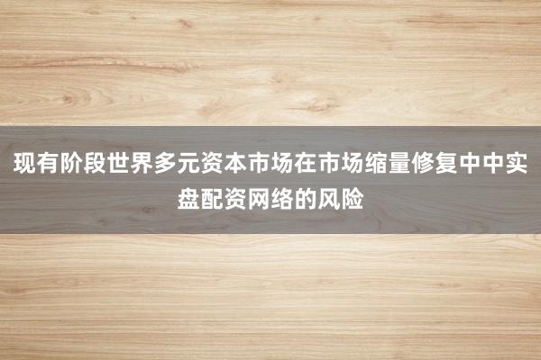 现有阶段世界多元资本市场在市场缩量修复中中实盘配资网络的风险