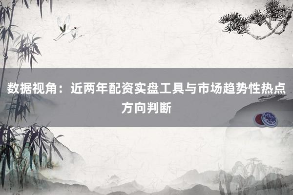 数据视角：近两年配资实盘工具与市场趋势性热点方向判断