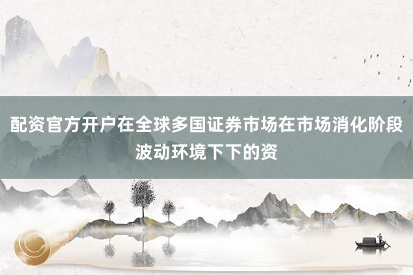配资官方开户在全球多国证券市场在市场消化阶段波动环境下下的资