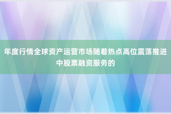 年度行情全球资产运营市场随着热点高位震荡推进中股票融资服务的