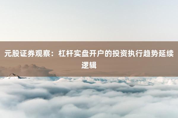 元股证券观察：杠杆实盘开户的投资执行趋势延续逻辑