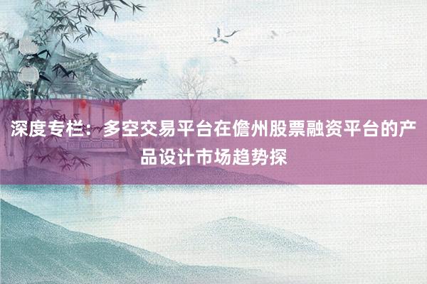 深度专栏：多空交易平台在儋州股票融资平台的产品设计市场趋势探