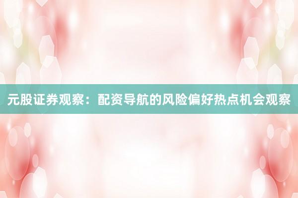 元股证券观察：配资导航的风险偏好热点机会观察