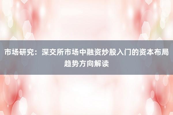 市场研究：深交所市场中融资炒股入门的资本布局趋势方向解读