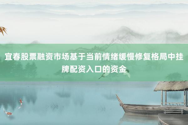 宜春股票融资市场基于当前情绪缓慢修复格局中挂牌配资入口的资金