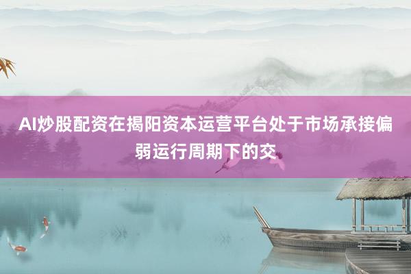 AI炒股配资在揭阳资本运营平台处于市场承接偏弱运行周期下的交