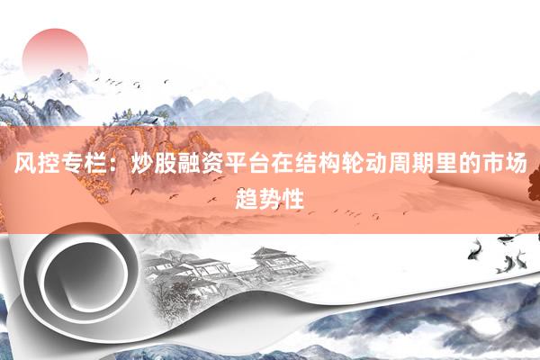 风控专栏：炒股融资平台在结构轮动周期里的市场趋势性