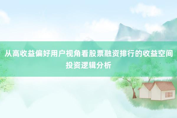 从高收益偏好用户视角看股票融资排行的收益空间投资逻辑分析