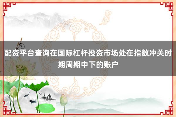 配资平台查询在国际杠杆投资市场处在指数冲关时期周期中下的账户