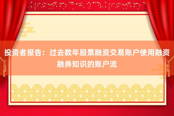 投资者报告：过去数年股票融资交易账户使用融资融券知识的账户流