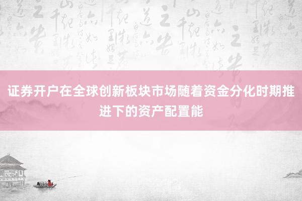 证券开户在全球创新板块市场随着资金分化时期推进下的资产配置能