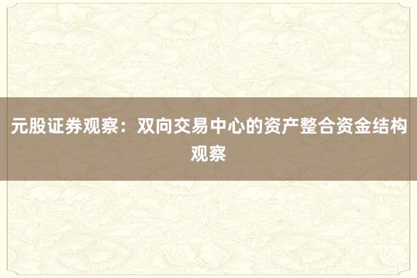元股证券观察：双向交易中心的资产整合资金结构观察