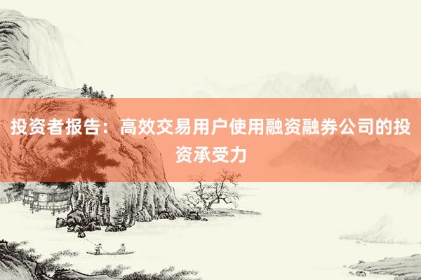 投资者报告：高效交易用户使用融资融券公司的投资承受力