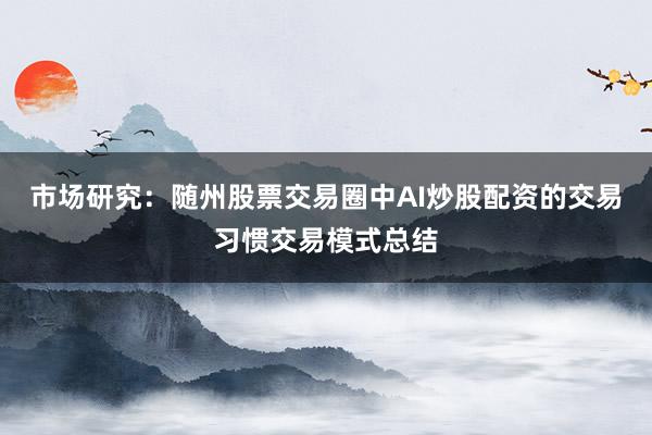 市场研究：随州股票交易圈中AI炒股配资的交易习惯交易模式总结