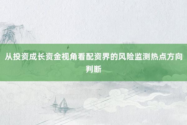 从投资成长资金视角看配资界的风险监测热点方向判断