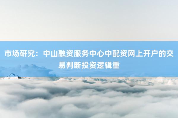 市场研究：中山融资服务中心中配资网上开户的交易判断投资逻辑重