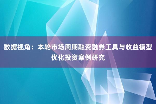 数据视角：本轮市场周期融资融券工具与收益模型优化投资案例研究