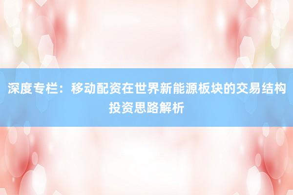 深度专栏：移动配资在世界新能源板块的交易结构投资思路解析