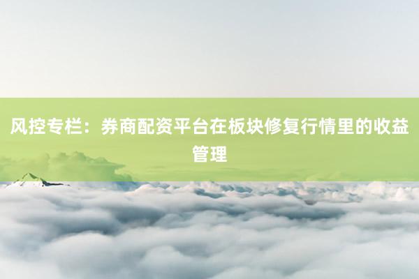风控专栏：券商配资平台在板块修复行情里的收益管理