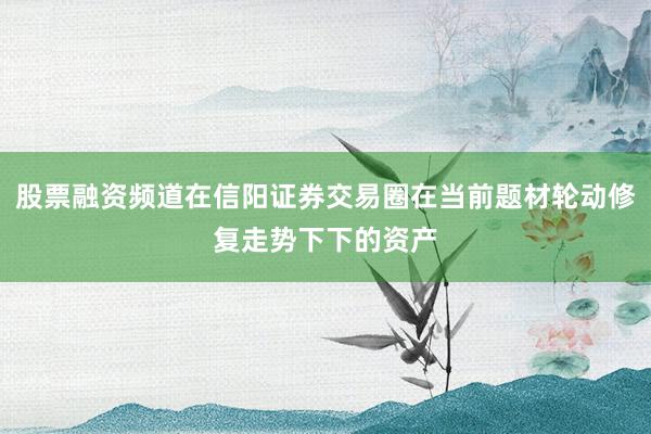 股票融资频道在信阳证券交易圈在当前题材轮动修复走势下下的资产