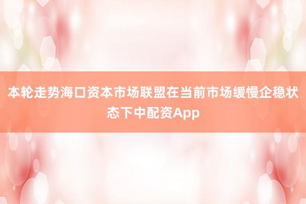 本轮走势海口资本市场联盟在当前市场缓慢企稳状态下中配资App