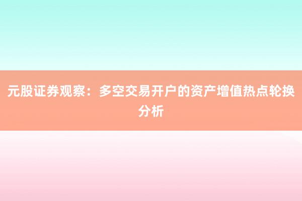 元股证券观察：多空交易开户的资产增值热点轮换分析