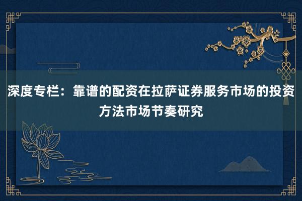 深度专栏：靠谱的配资在拉萨证券服务市场的投资方法市场节奏研究