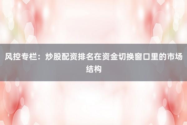 风控专栏：炒股配资排名在资金切换窗口里的市场结构