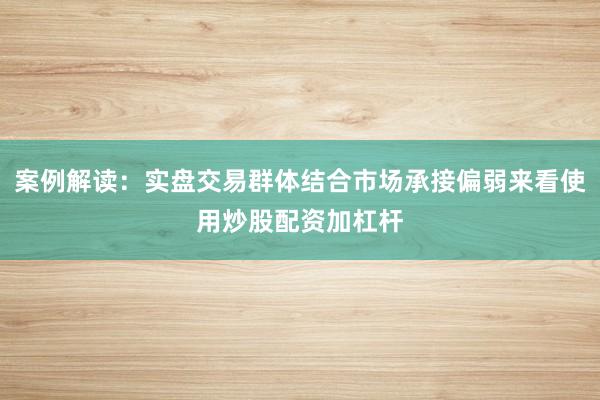 案例解读：实盘交易群体结合市场承接偏弱来看使用炒股配资加杠杆