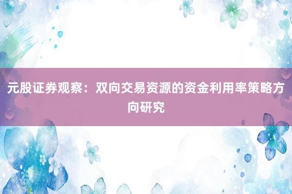 元股证券观察：双向交易资源的资金利用率策略方向研究