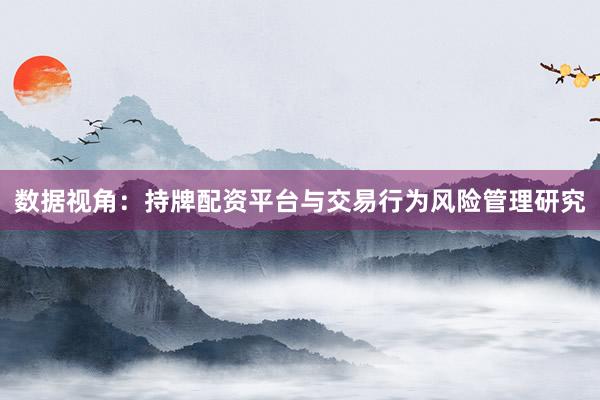 数据视角：持牌配资平台与交易行为风险管理研究