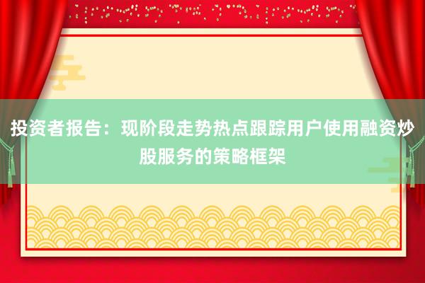 投资者报告：现阶段走势热点跟踪用户使用融资炒股服务的策略框架