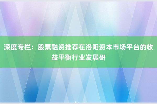 深度专栏：股票融资推荐在洛阳资本市场平台的收益平衡行业发展研