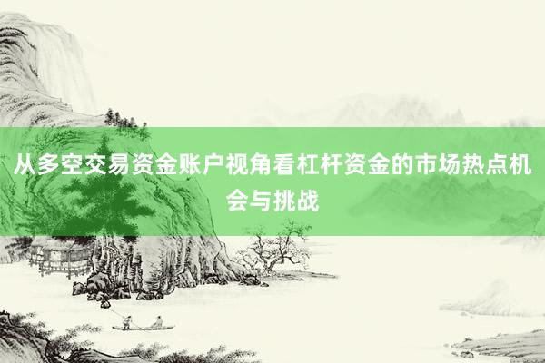 从多空交易资金账户视角看杠杆资金的市场热点机会与挑战