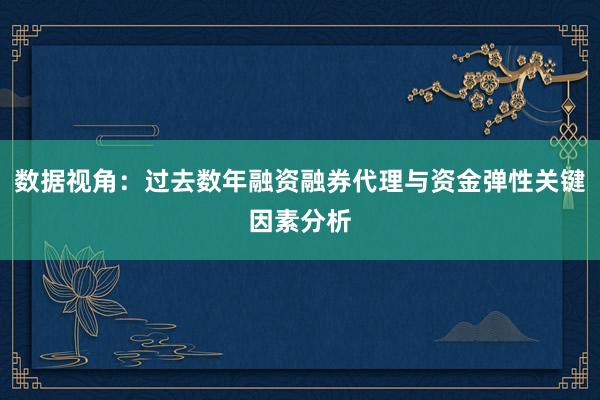 数据视角：过去数年融资融券代理与资金弹性关键因素分析