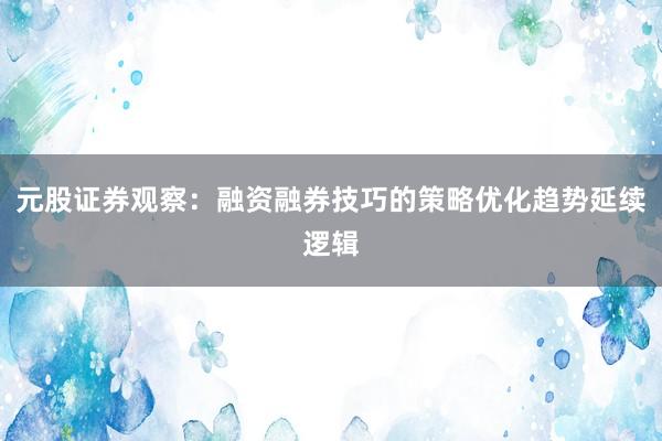 元股证券观察：融资融券技巧的策略优化趋势延续逻辑